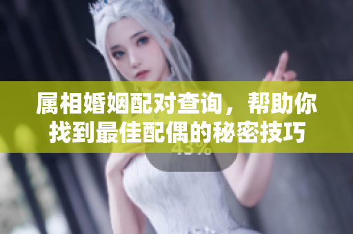 属相婚姻配对查询，帮助你找到最佳配偶的秘密技巧