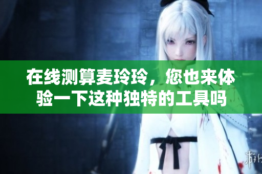 在线测算麦玲玲，您也来体验一下这种独特的工具吗