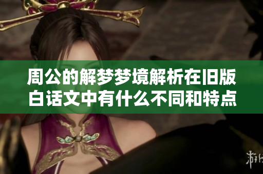 周公的解梦梦境解析在旧版白话文中有什么不同和特点呢