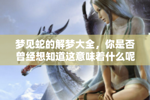 梦见蛇的解梦大全，你是否曾经想知道这意味着什么呢