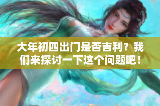 大年初四出门是否吉利？我们来探讨一下这个问题吧！