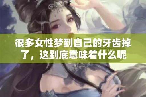 很多女性梦到自己的牙齿掉了，这到底意味着什么呢