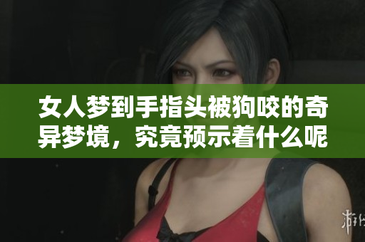 女人梦到手指头被狗咬的奇异梦境，究竟预示着什么呢