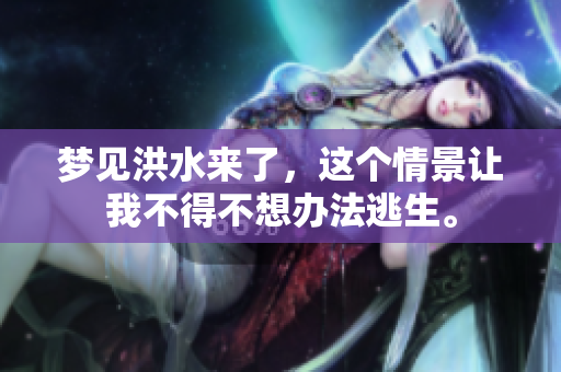 梦见洪水来了，这个情景让我不得不想办法逃生。
