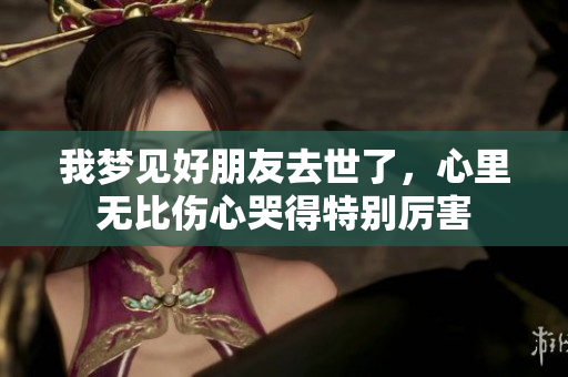 我梦见好朋友去世了，心里无比伤心哭得特别厉害