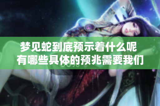 梦见蛇到底预示着什么呢 有哪些具体的预兆需要我们注意