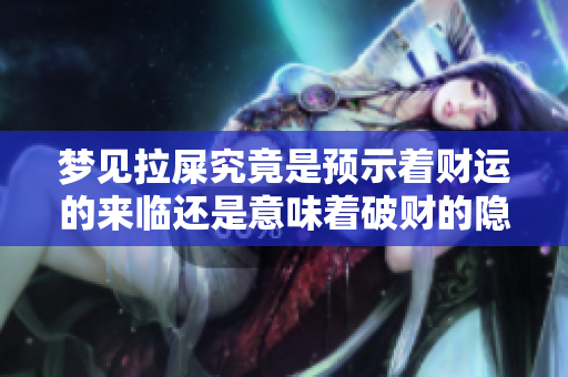 梦见拉屎究竟是预示着财运的来临还是意味着破财的隐患呢