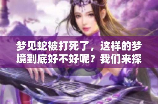 梦见蛇被打死了，这样的梦境到底好不好呢？我们来探讨一下。