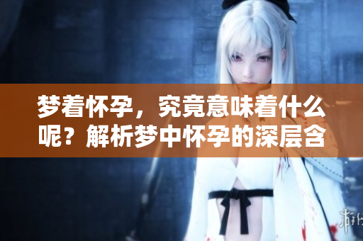梦着怀孕，究竟意味着什么呢？解析梦中怀孕的深层含义和象征。
