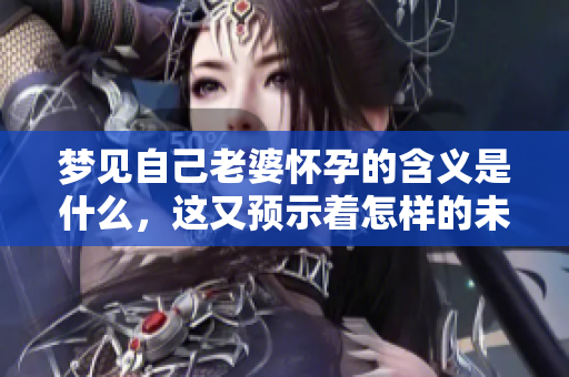 梦见自己老婆怀孕的含义是什么，这又预示着怎样的未来呢