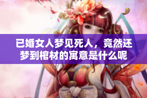 已婚女人梦见死人，竟然还梦到棺材的寓意是什么呢