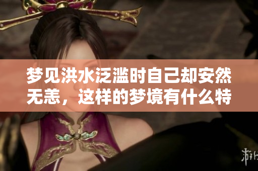 梦见洪水泛滥时自己却安然无恙，这样的梦境有什么特别的寓意呢
