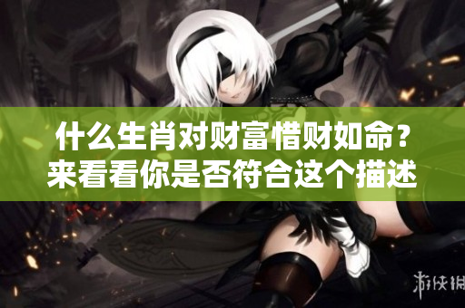 什么生肖对财富惜财如命？来看看你是否符合这个描述。