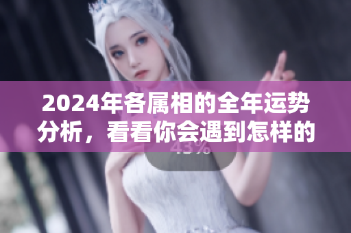 2024年各属相的全年运势分析，看看你会遇到怎样的挑战与机遇