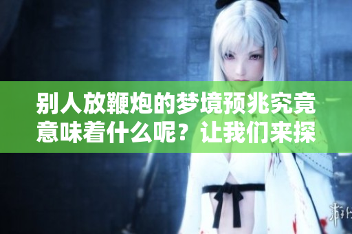 别人放鞭炮的梦境预兆究竟意味着什么呢？让我们来探索这个梦见的含义。