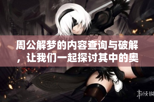 周公解梦的内容查询与破解，让我们一起探讨其中的奥秘与意义