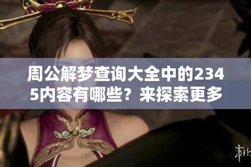 周公解梦查询大全中的2345内容有哪些？来探索更多梦境解析吧！