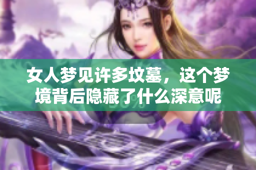 女人梦见许多坟墓，这个梦境背后隐藏了什么深意呢
