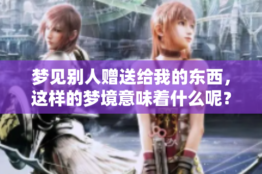 梦见别人赠送给我的东西，这样的梦境意味着什么呢？