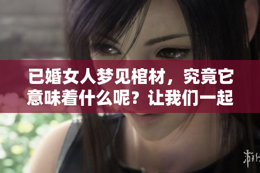 已婚女人梦见棺材，究竟它意味着什么呢？让我们一起来探讨一下吧！
