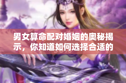 男女算命配对婚姻的奥秘揭示，你知道如何选择合适的伴侣吗