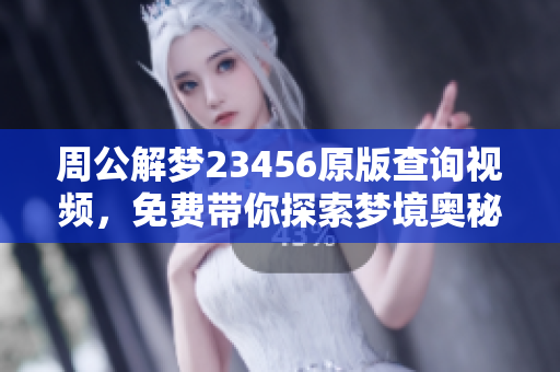周公解梦23456原版查询视频，免费带你探索梦境奥秘与解读技巧