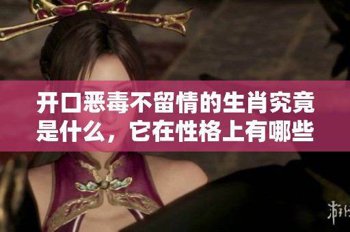开口恶毒不留情的生肖究竟是什么，它在性格上有哪些突出的表现呢