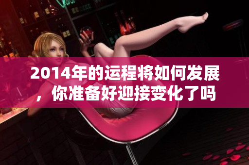 2014年的运程将如何发展，你准备好迎接变化了吗