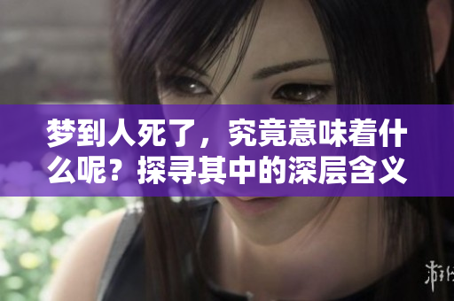 梦到人死了，究竟意味着什么呢？探寻其中的深层含义。