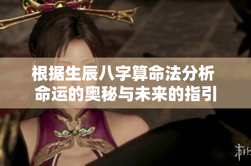 根据生辰八字算命法分析 命运的奥秘与未来的指引