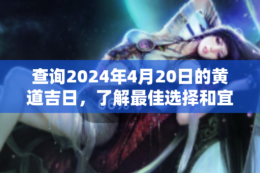 查询2024年4月20日的黄道吉日，了解最佳选择和宜忌事项