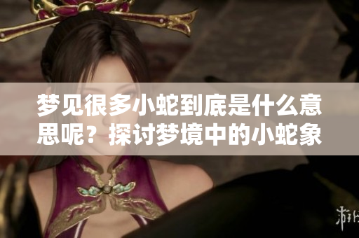 梦见很多小蛇到底是什么意思呢？探讨梦境中的小蛇象征意义。