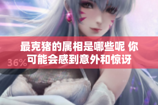 最克猪的属相是哪些呢 你可能会感到意外和惊讶