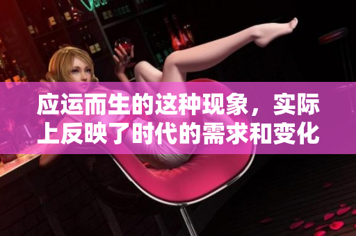 应运而生的这种现象，实际上反映了时代的需求和变化