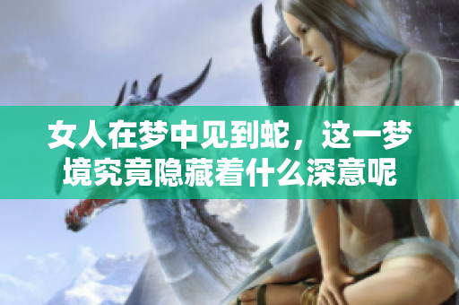 女人在梦中见到蛇，这一梦境究竟隐藏着什么深意呢
