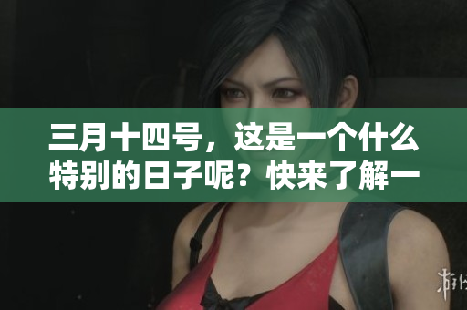 三月十四号，这是一个什么特别的日子呢？快来了解一下吧！