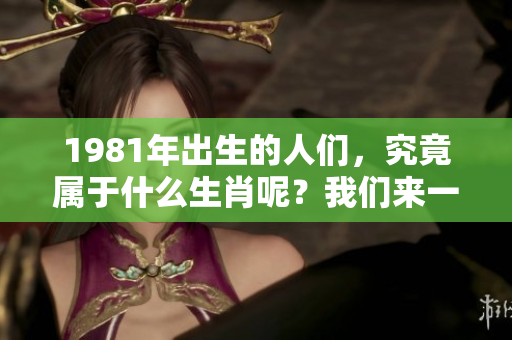 1981年出生的人们，究竟属于什么生肖呢？我们来一起了解一下。