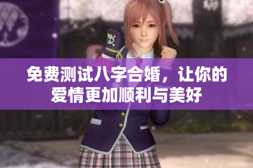 免费测试八字合婚，让你的爱情更加顺利与美好