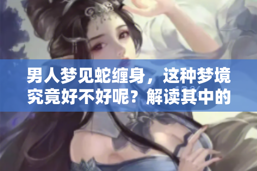 男人梦见蛇缠身，这种梦境究竟好不好呢？解读其中的深层含义。
