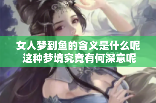 女人梦到鱼的含义是什么呢 这种梦境究竟有何深意呢