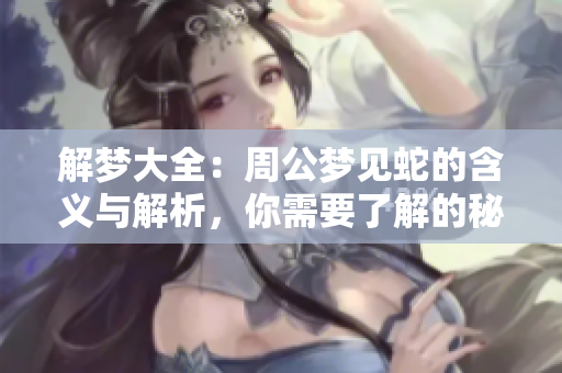 解梦大全：周公梦见蛇的含义与解析，你需要了解的秘密是什么