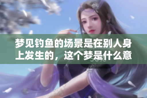 梦见钓鱼的场景是在别人身上发生的，这个梦是什么意思呢