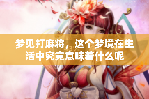 梦见打麻将，这个梦境在生活中究竟意味着什么呢