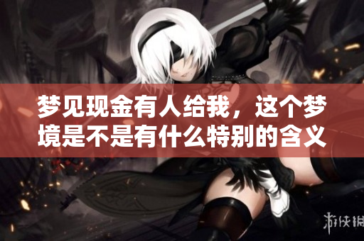梦见现金有人给我，这个梦境是不是有什么特别的含义呢