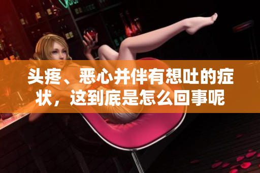 头疼、恶心并伴有想吐的症状，这到底是怎么回事呢