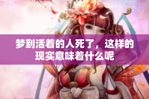 梦到活着的人死了，这样的现实意味着什么呢
