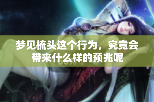 梦见梳头这个行为，究竟会带来什么样的预兆呢