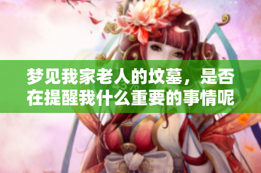 梦见我家老人的坟墓，是否在提醒我什么重要的事情呢
