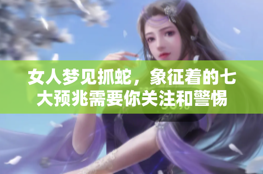 女人梦见抓蛇，象征着的七大预兆需要你关注和警惕