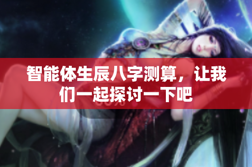 智能体生辰八字测算，让我们一起探讨一下吧
